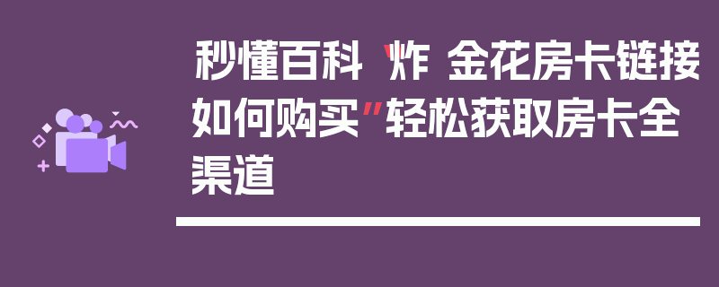 秒懂百科“炸 金花房卡链接如何购买”轻松获取房卡全渠道