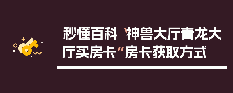 秒懂百科“神兽大厅青龙大厅买房卡”房卡获取方式
