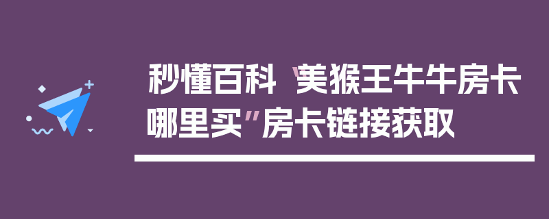 秒懂百科“美猴王牛牛房卡哪里买”房卡链接获取