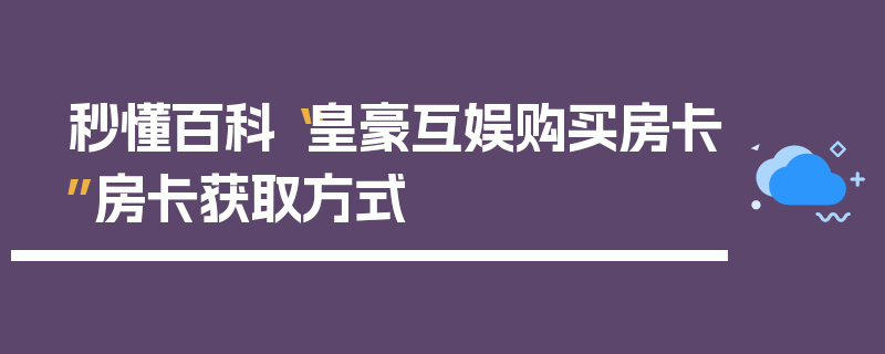 秒懂百科“皇豪互娱购买房卡”房卡获取方式