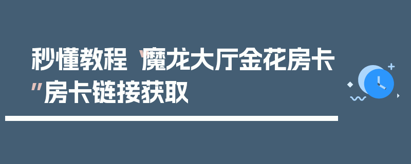 秒懂教程“魔龙大厅金花房卡”房卡链接获取