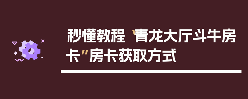 秒懂教程“青龙大厅斗牛房卡”房卡获取方式