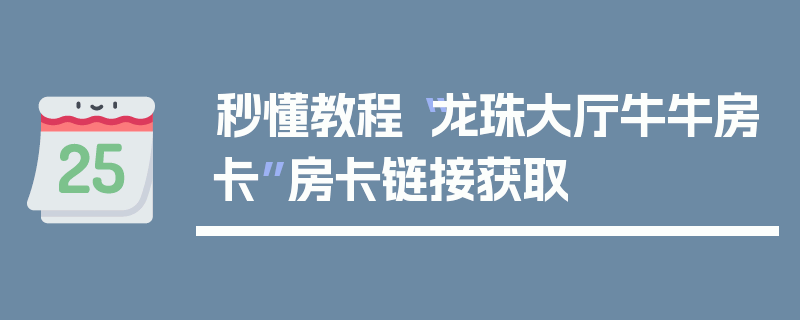 秒懂教程“龙珠大厅牛牛房卡”房卡链接获取