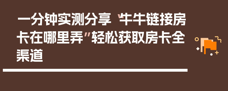 一分钟实测分享“牛牛链接房卡在哪里弄”轻松获取房卡全渠道