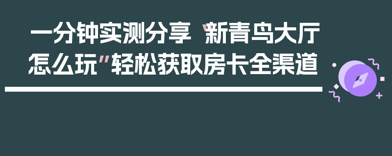 一分钟实测分享“新青鸟大厅怎么玩”轻松获取房卡全渠道