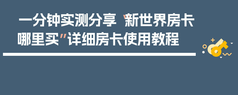 一分钟实测分享“新世界房卡哪里买”详细房卡使用教程