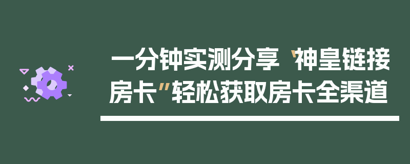 一分钟实测分享“神皇链接房卡”轻松获取房卡全渠道