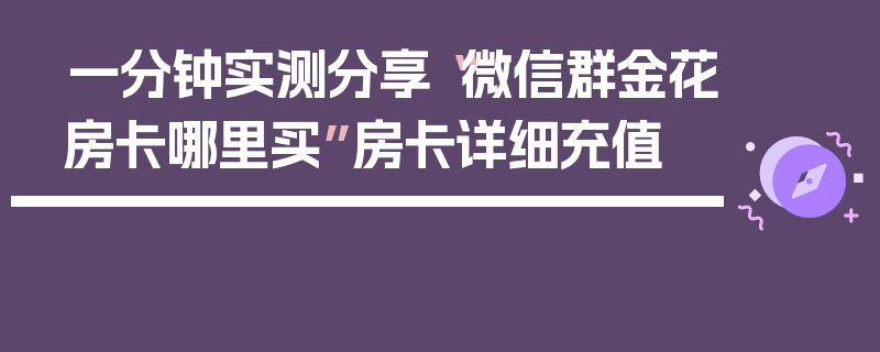 一分钟实测分享“微信群金花房卡哪里买”房卡详细充值