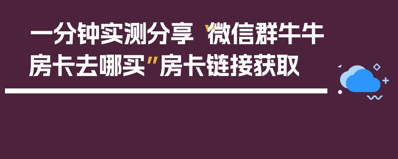 一分钟实测分享“微信群牛牛房卡去哪买”房卡链接获取