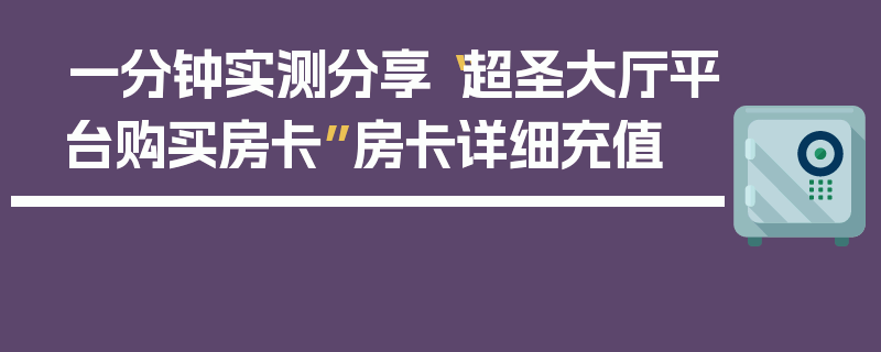 一分钟实测分享“超圣大厅平台购买房卡”房卡详细充值