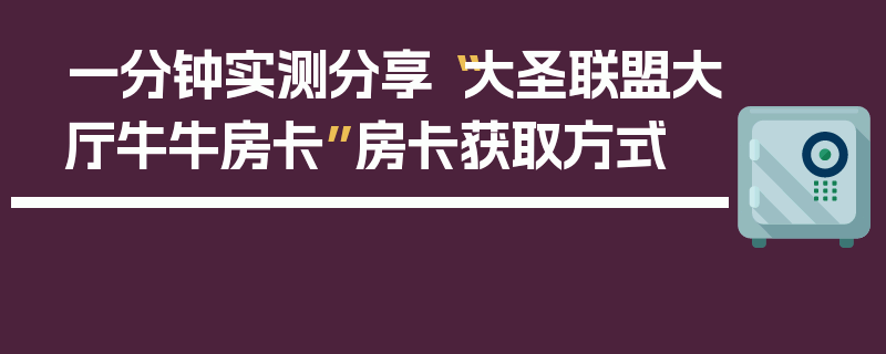 一分钟实测分享“大圣联盟大厅牛牛房卡”房卡获取方式