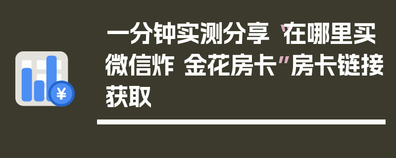 一分钟实测分享“在哪里买微信炸 金花房卡”房卡链接获取