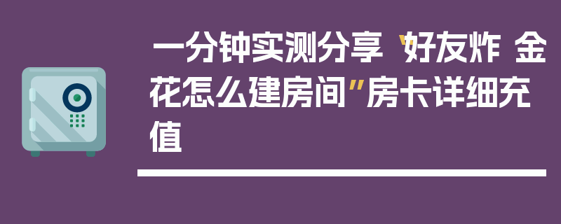 一分钟实测分享“好友炸 金花怎么建房间”房卡详细充值