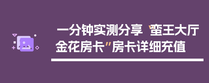 一分钟实测分享“蛮王大厅金花房卡”房卡详细充值