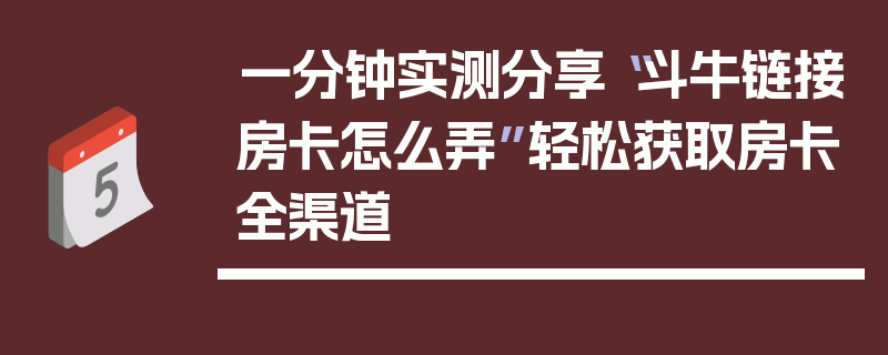 一分钟实测分享“斗牛链接房卡怎么弄”轻松获取房卡全渠道