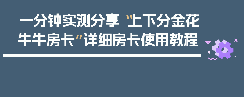 一分钟实测分享“上下分金花牛牛房卡”详细房卡使用教程