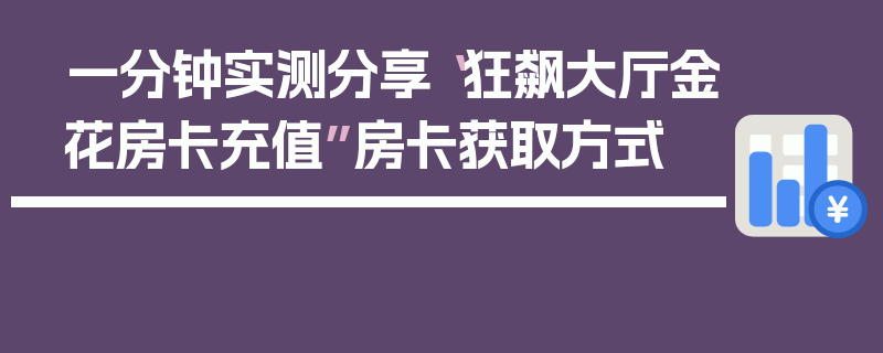 一分钟实测分享“狂飙大厅金花房卡充值”房卡获取方式
