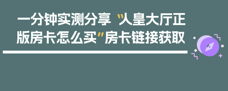 一分钟实测分享“人皇大厅正版房卡怎么买”房卡链接获取