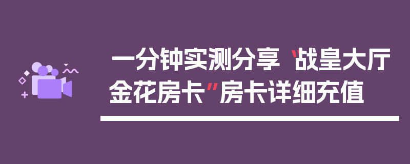 一分钟实测分享“战皇大厅金花房卡”房卡详细充值
