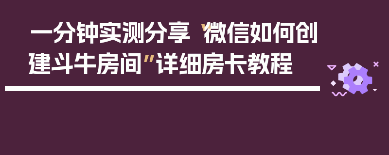 一分钟实测分享“微信如何创建斗牛房间”详细房卡教程