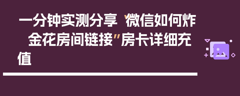 一分钟实测分享“微信如何炸 金花房间链接”房卡详细充值