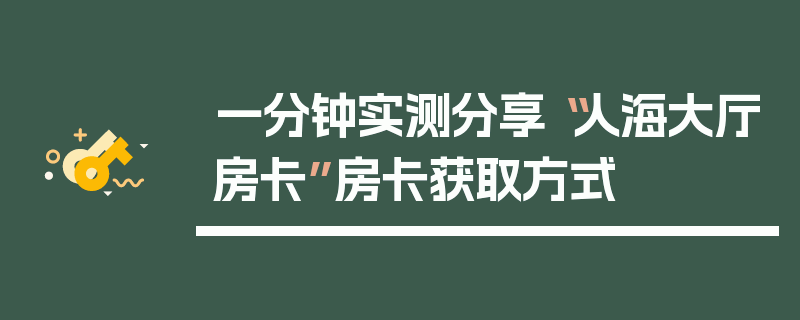 一分钟实测分享“人海大厅房卡”房卡获取方式