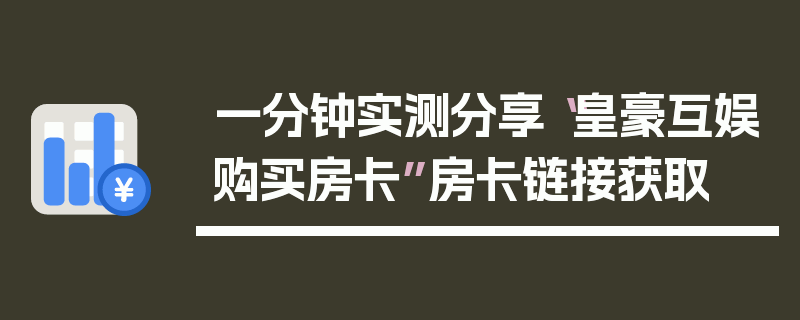 一分钟实测分享“皇豪互娱购买房卡”房卡链接获取
