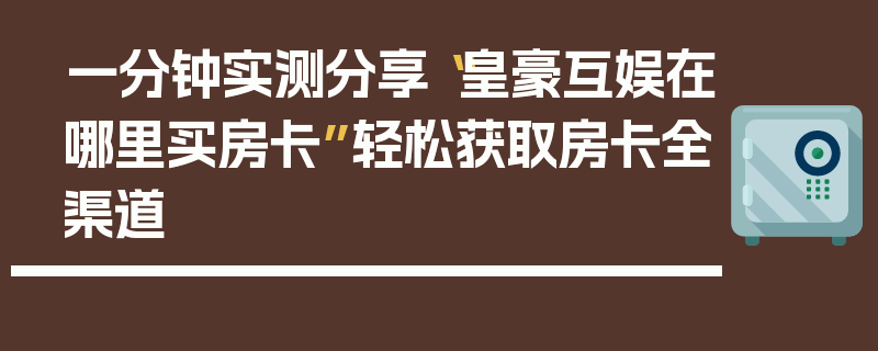 一分钟实测分享“皇豪互娱在哪里买房卡”轻松获取房卡全渠道