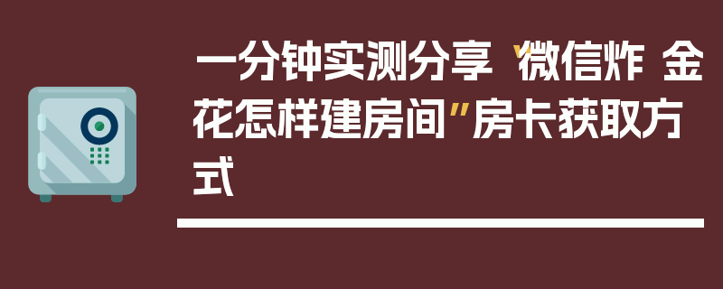 一分钟实测分享“微信炸 金花怎样建房间”房卡获取方式