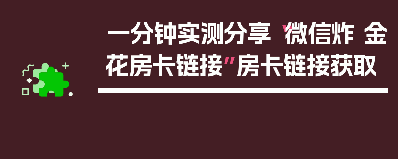 一分钟实测分享“微信炸 金花房卡链接”房卡链接获取