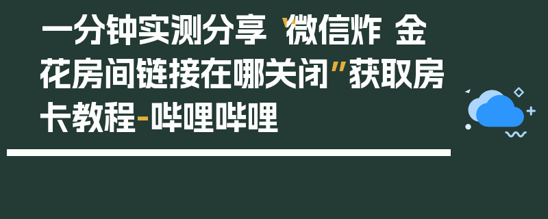一分钟实测分享“微信炸 金花房间链接在哪关闭”获取房卡教程-哔哩哔哩