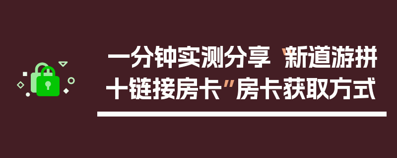 一分钟实测分享“新道游拼十链接房卡”房卡获取方式