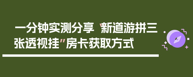 一分钟实测分享“新道游拼三张透视挂”房卡获取方式