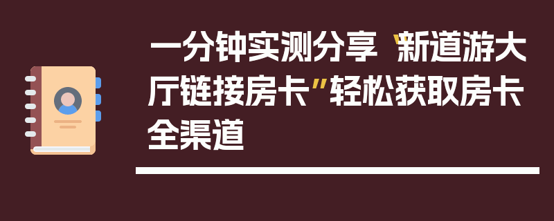 一分钟实测分享“新道游大厅链接房卡”轻松获取房卡全渠道