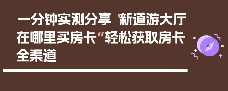 一分钟实测分享“新道游大厅在哪里买房卡”轻松获取房卡全渠道