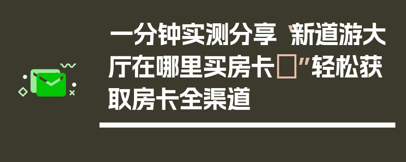 一分钟实测分享“新道游大厅在哪里买房卡	”轻松获取房卡全渠道