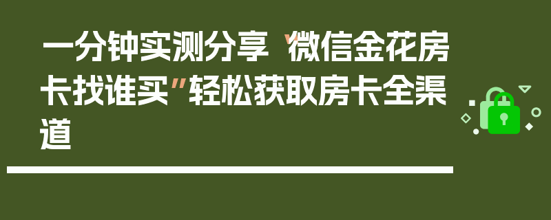 一分钟实测分享“微信金花房卡找谁买”轻松获取房卡全渠道