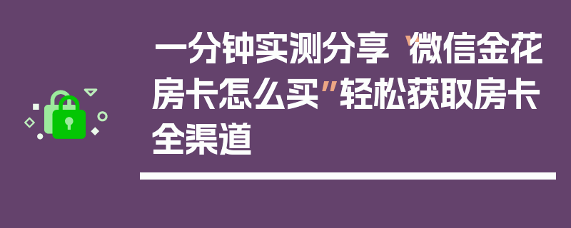 一分钟实测分享“微信金花房卡怎么买”轻松获取房卡全渠道