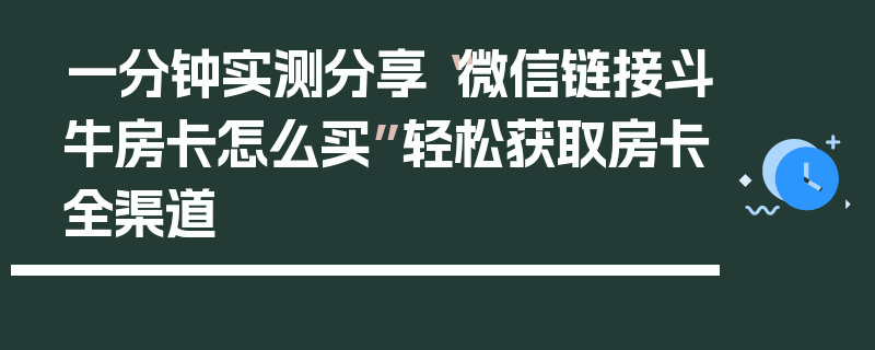 一分钟实测分享“微信链接斗牛房卡怎么买”轻松获取房卡全渠道