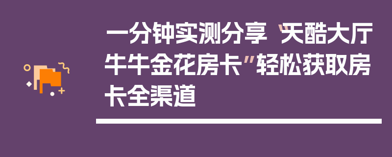 一分钟实测分享“天酷大厅牛牛金花房卡”轻松获取房卡全渠道