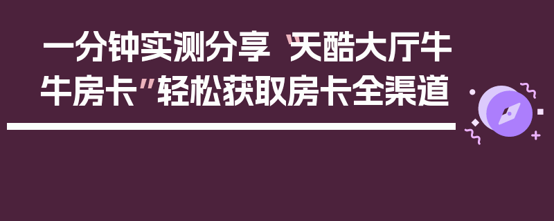 一分钟实测分享“天酷大厅牛牛房卡”轻松获取房卡全渠道