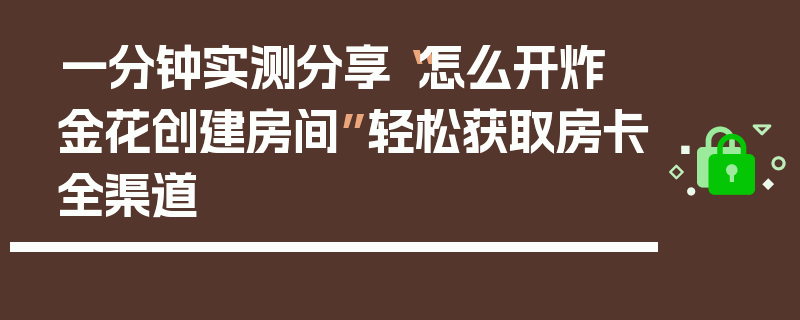 一分钟实测分享“怎么开炸 金花创建房间”轻松获取房卡全渠道