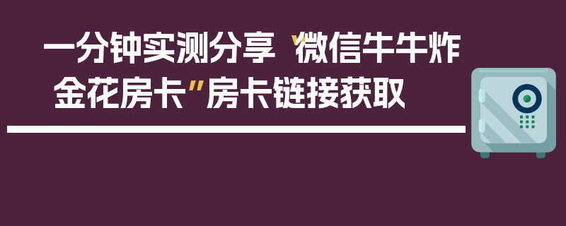 一分钟实测分享“微信牛牛炸 金花房卡”房卡链接获取