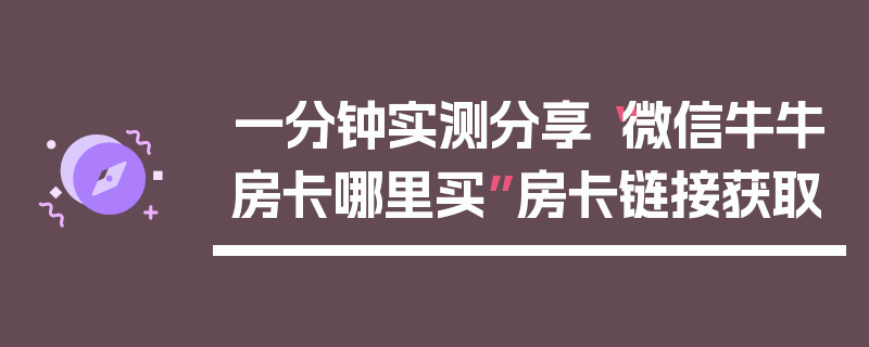 一分钟实测分享“微信牛牛房卡哪里买”房卡链接获取