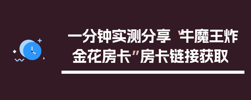 一分钟实测分享“牛魔王炸 金花房卡”房卡链接获取