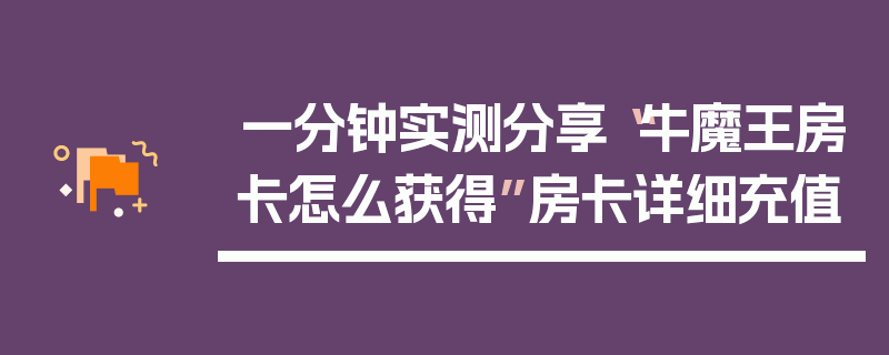 一分钟实测分享“牛魔王房卡怎么获得”房卡详细充值