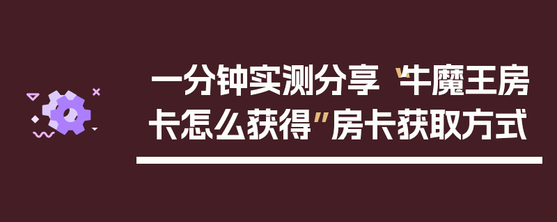 一分钟实测分享“牛魔王房卡怎么获得”房卡获取方式