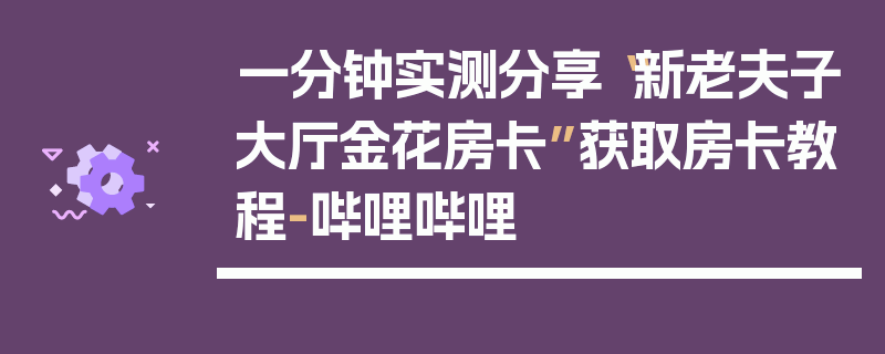 一分钟实测分享“新老夫子大厅金花房卡”获取房卡教程-哔哩哔哩