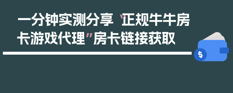 一分钟实测分享“正规牛牛房卡游戏代理”房卡链接获取