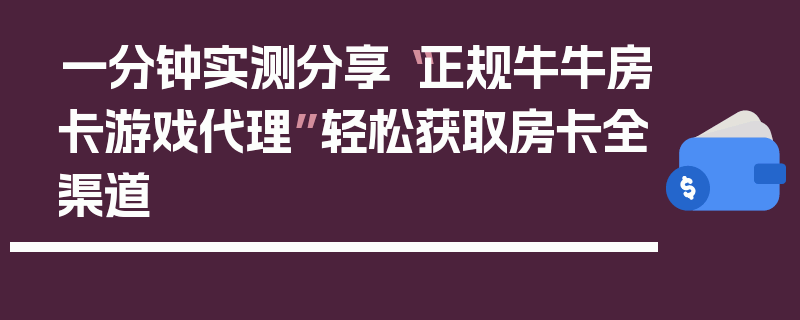 一分钟实测分享“正规牛牛房卡游戏代理”轻松获取房卡全渠道